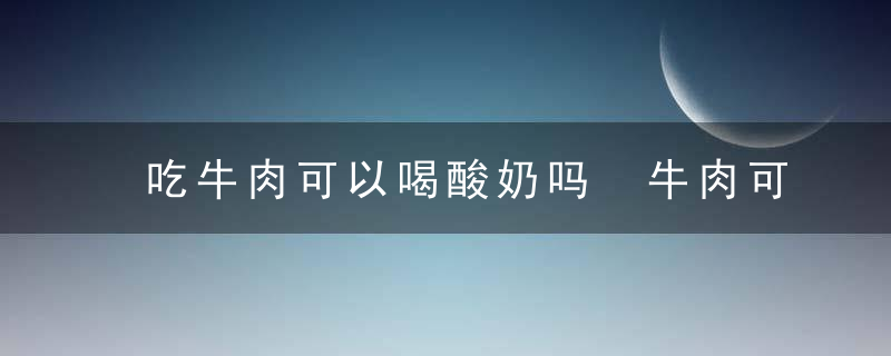 吃牛肉可以喝酸奶吗 牛肉可以和酸奶一起食用吗